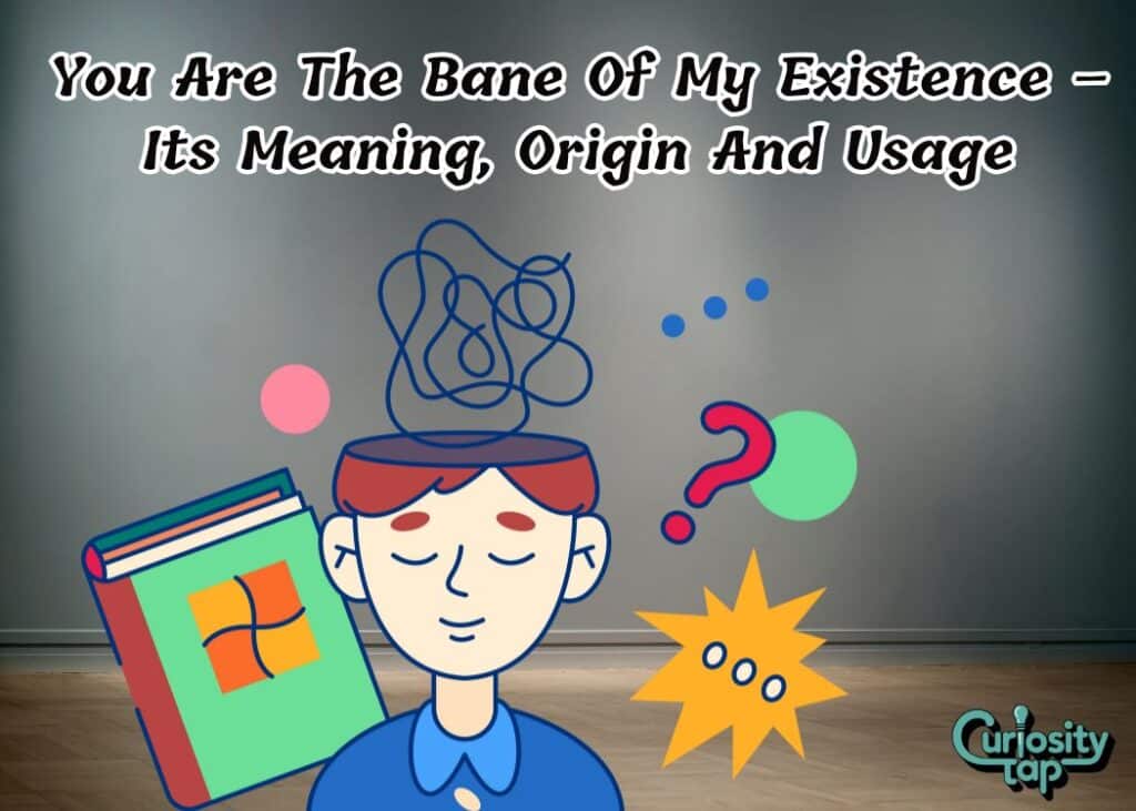 You Are The Bane Of My Existence – Its Meaning, Origin And Usage